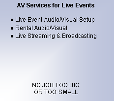 Text Box: AV Services for Live EventsLive Event Audio/Visual SetupRental Audio/VisualLive Streaming & BroadcastingNO JOB TOO BIGOR TOO SMALL