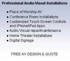 Text Box: Professional Audio/Visual InstallationsPlace of Worship AVConference Room InstallationsCustomized Touch Screen Controls and iPhone/iPad AppsAudio Visual repair/maintenanceHome Theater InstallationsDigital SignageFREE AV DESIGN & QUOTE